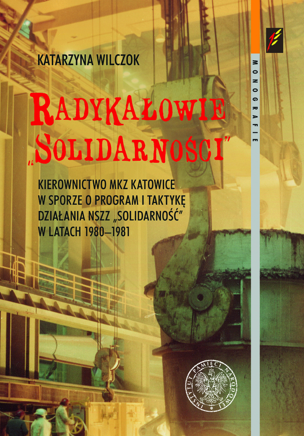 Okładka Radykałowie „Solidarności”. Kierownictwo MKZ Katowice w sporze o program i taktykę działania NSZZ „Solidarność” w latach 1980–1981