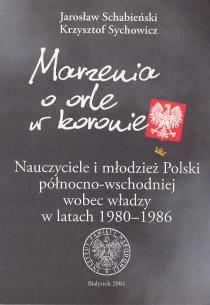 Okładka Marzenia o orle w koronie. Nauczyciele i młodzież Polski północno-wschodniej wobec władzy w latach 1980–1986 