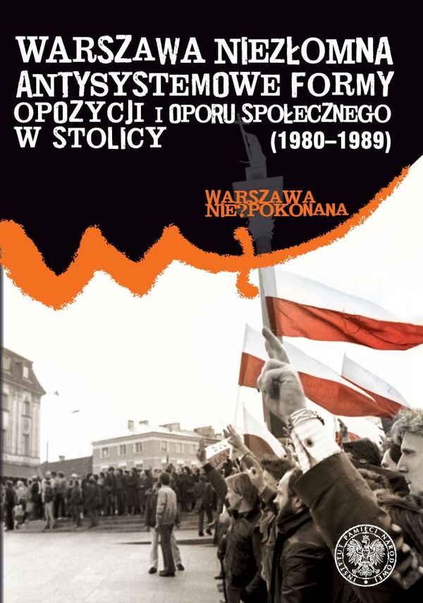 Okładka Warszawa niezłomna. Antysystemowe formy opozycji i oporu społecznego w stolicy (1980–1989)