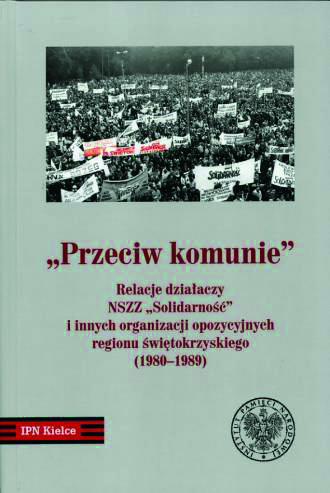 Okładka Przeciw Komunie. Relacje działaczy NSZZ Solidarność i innych organizacji opozycyjnych regionu świętokrzyskiego (1980–1989)