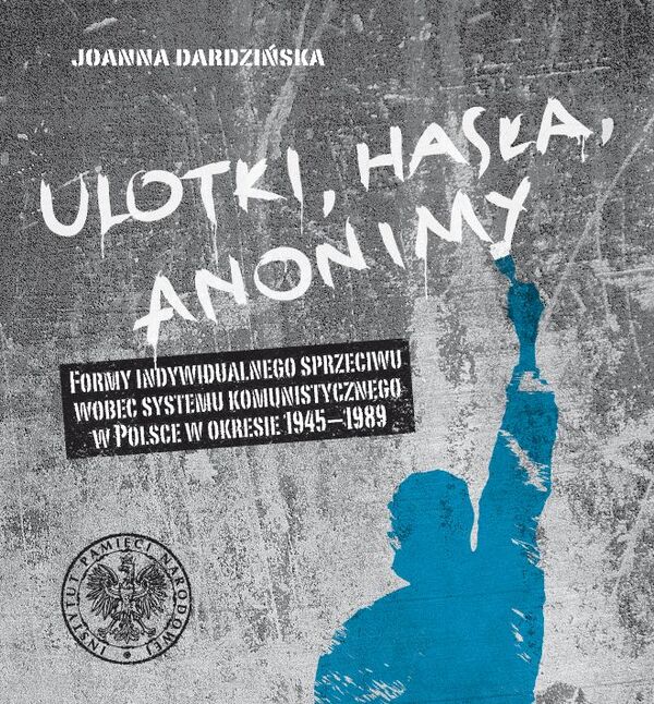 Okładka Ulotki, hasła, anonimy. Formy indywidualnego sprzeciwu wobec systemu komunistycznego w Polsce w okresie 1945–1989